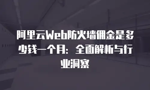 阿里云Web防火墙佣金是多少钱一个月：全面解析与行业洞察