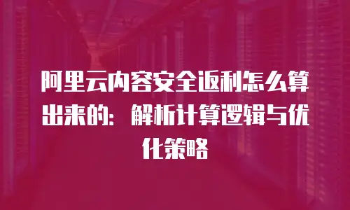 阿里云内容安全返利怎么算出来的：解析计算逻辑与优化策略