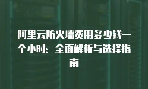 阿里云防火墙费用多少钱一个小时：全面解析与选择指南