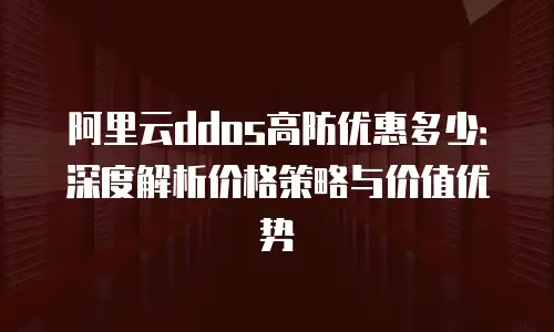 阿里云ddos高防优惠多少：深度解析价格策略与价值优势