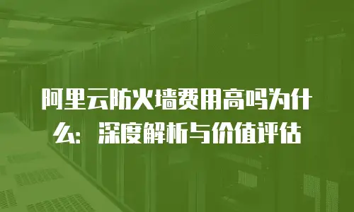阿里云防火墙费用高吗为什么：深度解析与价值评估