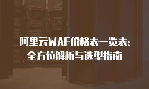 阿里云WAF价格表一览表：全方位解析与选型指南