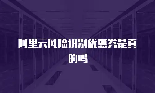 阿里云风险识别优惠券是真的吗