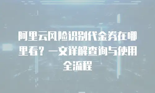 阿里云风险识别代金券在哪里看？一文详解查询与使用全流程