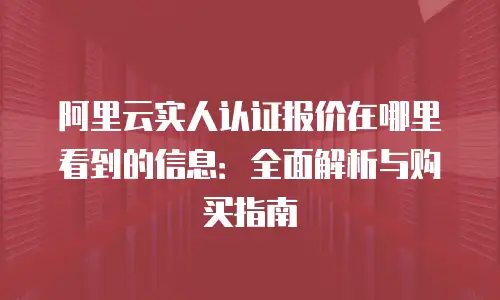 阿里云实人认证报价在哪里看到的信息：全面解析与购买指南