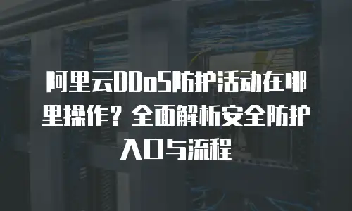 阿里云DDoS防护活动在哪里操作？全面解析安全防护入口与流程
