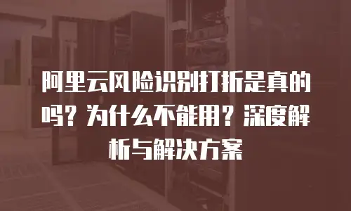 阿里云风险识别打折是真的吗？为什么不能用？深度解析与解决方案