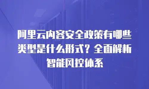 阿里云内容安全政策有哪些类型是什么形式？全面解析智能风控体系