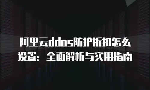 阿里云ddos防护折扣怎么设置：全面解析与实用指南