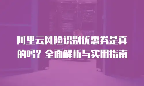 阿里云风险识别优惠券是真的吗？全面解析与实用指南