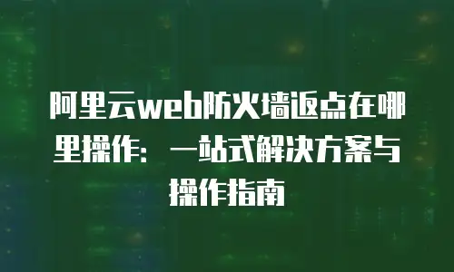 阿里云web防火墙返点在哪里操作：一站式解决方案与操作指南