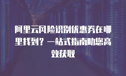 阿里云风险识别优惠券在哪里找到？一站式指南助您高效获取