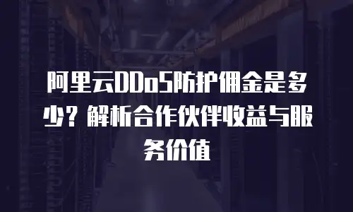 阿里云DDoS防护佣金是多少？解析合作伙伴收益与服务价值