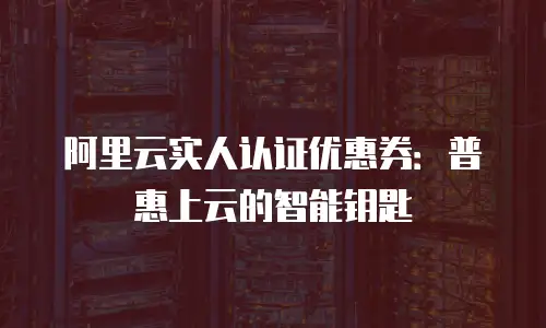 阿里云实人认证优惠券：普惠上云的智能钥匙