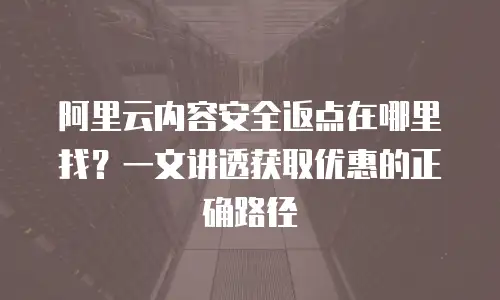 阿里云内容安全返点在哪里找？一文讲透获取优惠的正确路径