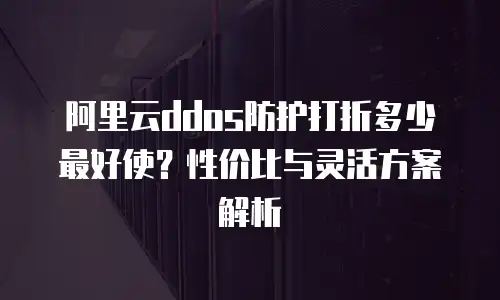 阿里云ddos防护打折多少最好使？性价比与灵活方案解析