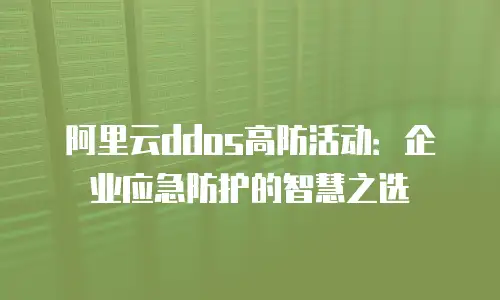 阿里云ddos高防活动：企业应急防护的智慧之选