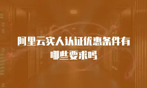 阿里云实人认证优惠条件有哪些要求吗