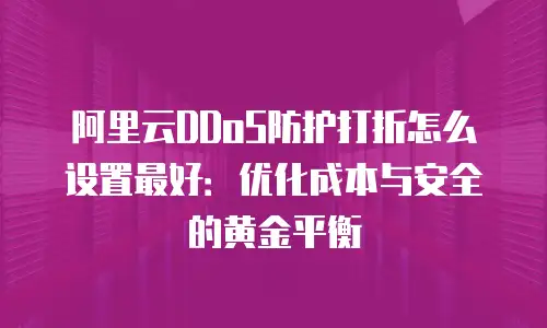 阿里云DDoS防护打折怎么设置最好：优化成本与安全的黄金平衡