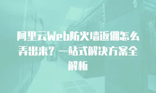 阿里云Web防火墙返佣怎么弄出来？一站式解决方案全解析