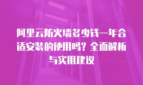 阿里云防火墙多少钱一年合适安装的使用吗？全面解析与实用建议