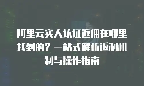 阿里云实人认证返佣在哪里找到的？一站式解析返利机制与操作指南