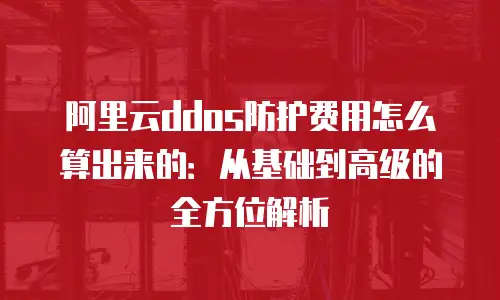阿里云ddos防护费用怎么算出来的：从基础到高级的全方位解析