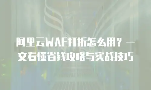 阿里云WAF打折怎么用？一文看懂省钱攻略与实战技巧