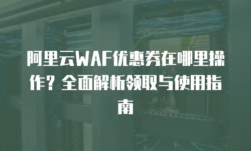 阿里云WAF优惠券在哪里操作？全面解析领取与使用指南