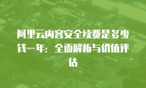 阿里云内容安全续费是多少钱一年：全面解析与价值评估