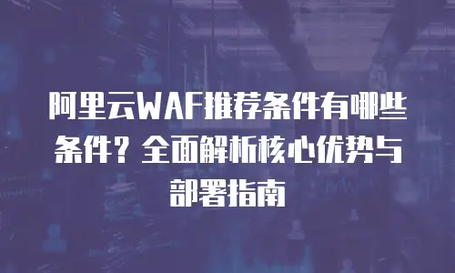 阿里云WAF推荐条件有哪些条件？全面解析核心优势与部署指南