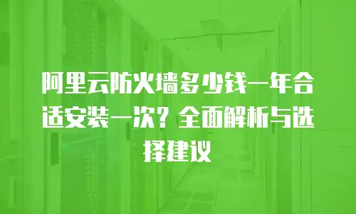 阿里云防火墙多少钱一年合适安装一次？全面解析与选择建议
