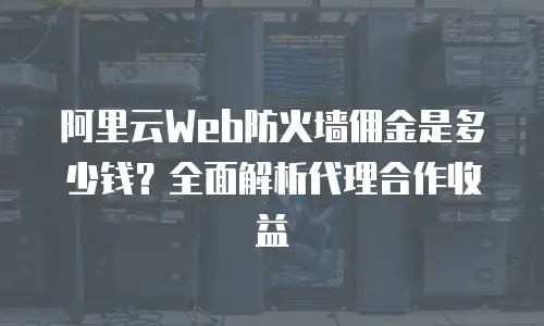 阿里云Web防火墙佣金是多少钱？全面解析代理合作收益