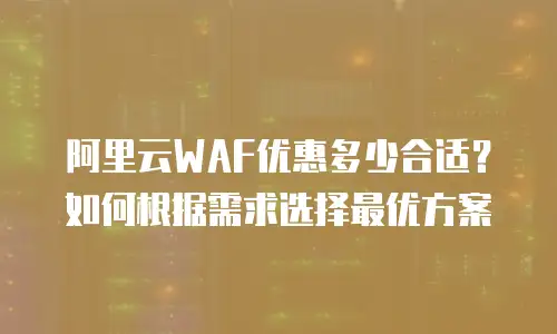 阿里云WAF优惠多少合适？如何根据需求选择最优方案