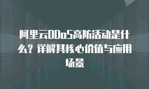 阿里云DDoS高防活动是什么？详解其核心价值与应用场景