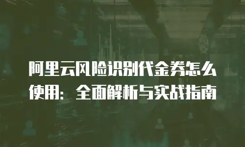 阿里云风险识别代金券怎么使用：全面解析与实战指南
