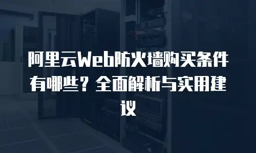 阿里云Web防火墙购买条件有哪些？全面解析与实用建议