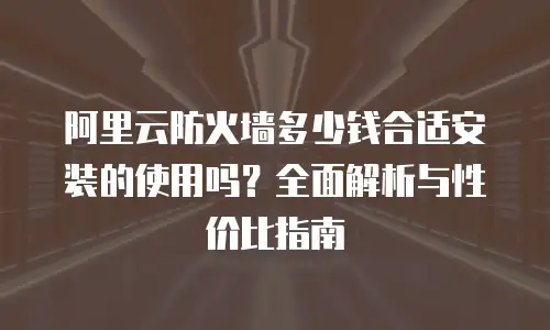阿里云防火墙多少钱合适安装的使用吗？全面解析与性价比指南