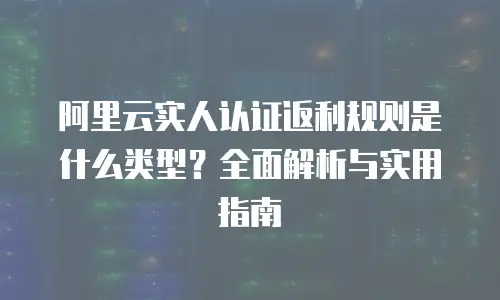 阿里云实人认证返利规则是什么类型？全面解析与实用指南
