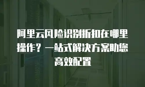 阿里云风险识别折扣在哪里操作？一站式解决方案助您高效配置