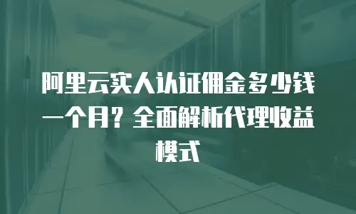 阿里云实人认证佣金多少钱一个月？全面解析代理收益模式