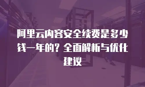 阿里云内容安全续费是多少钱一年的？全面解析与优化建议