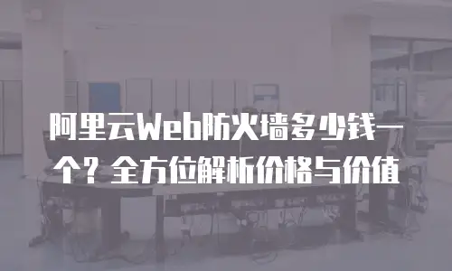阿里云Web防火墙多少钱一个？全方位解析价格与价值