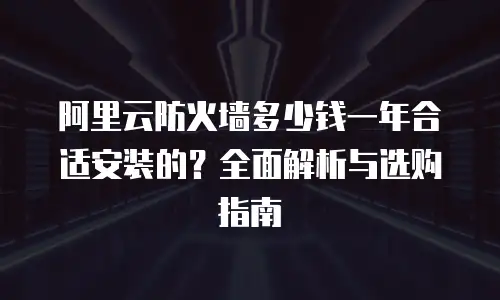 阿里云防火墙多少钱一年合适安装的？全面解析与选购指南