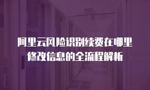阿里云风险识别续费在哪里修改信息的全流程解析
