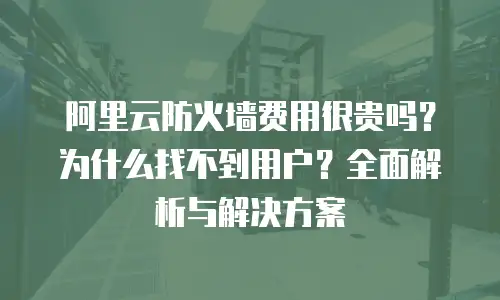 阿里云防火墙费用很贵吗？为什么找不到用户？全面解析与解决方案