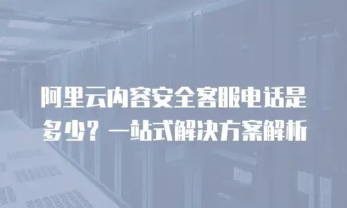 阿里云内容安全客服电话是多少？一站式解决方案解析