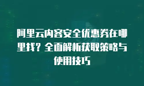 阿里云内容安全优惠券在哪里找？全面解析获取策略与使用技巧