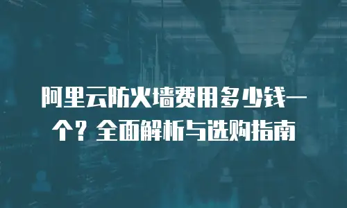 阿里云防火墙费用多少钱一个？全面解析与选购指南