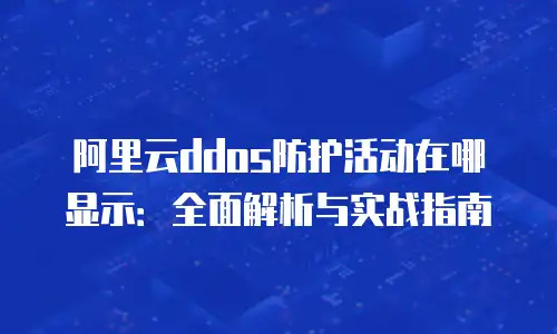 阿里云ddos防护活动在哪显示：全面解析与实战指南